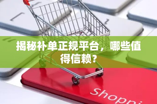 揭秘补单正规平台，哪些值得信赖？