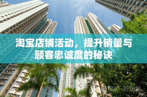 淘宝店铺活动，提升销量与顾客忠诚度的秘诀