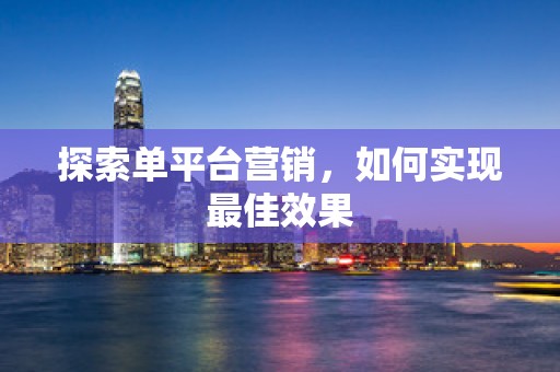 探索单平台营销，如何实现最佳效果