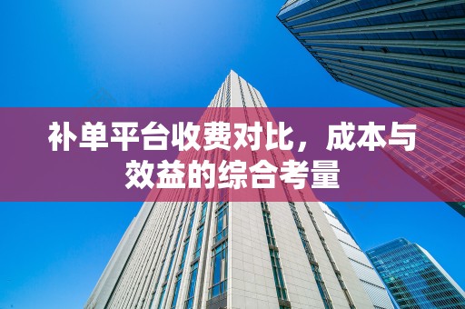 补单平台收费对比，成本与效益的综合考量