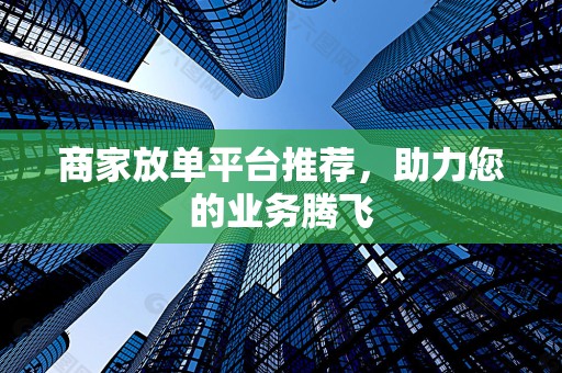 商家放单平台推荐，助力您的业务腾飞