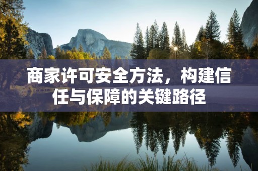 商家许可安全方法，构建信任与保障的关键路径