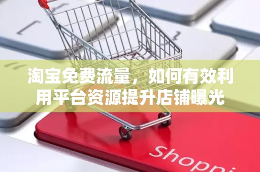淘宝免费流量，如何有效利用平台资源提升店铺曝光