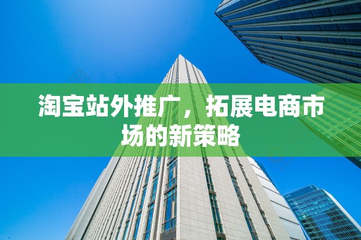 淘宝站外推广，拓展电商市场的新策略