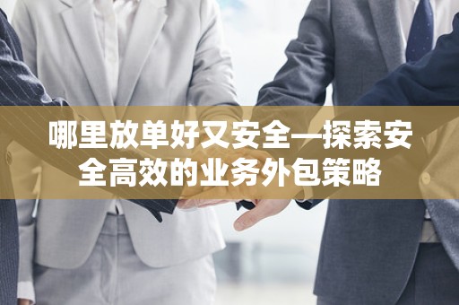 哪里放单好又安全—探索安全高效的业务外包策略