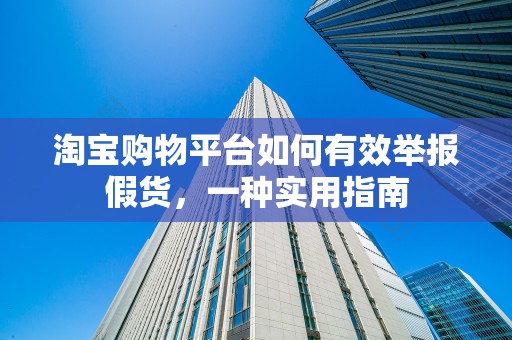 淘宝购物平台如何有效举报假货，一种实用指南