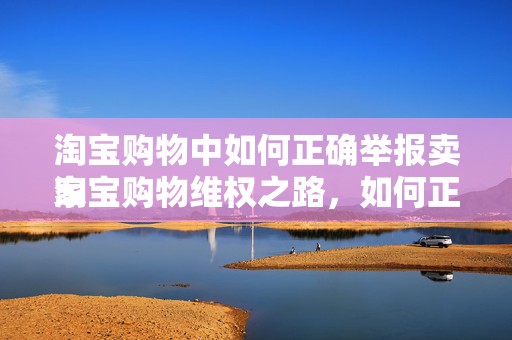 淘宝购物中如何正确举报卖家
淘宝购物维权之路，如何正确举报卖家
