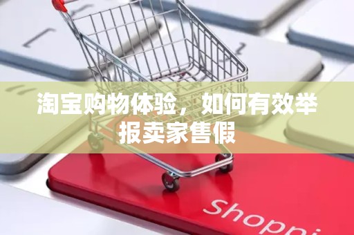 淘宝购物体验，如何有效举报卖家售假