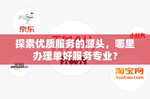 探索优质服务的源头，哪里办理单好服务专业？