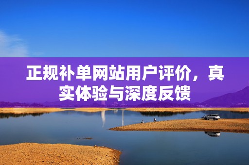 正规补单网站用户评价，真实体验与深度反馈