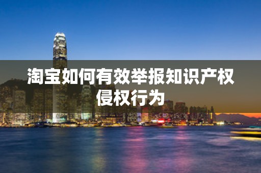 淘宝如何有效举报知识产权侵权行为
