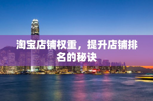 淘宝店铺权重，提升店铺排名的秘诀