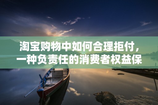 淘宝购物中如何合理拒付，一种负责任的消费者权益保护策略