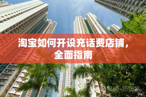 淘宝如何开设充话费店铺，全面指南