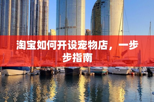 淘宝如何开设宠物店，一步步指南