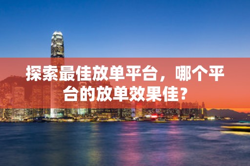 探索最佳放单平台，哪个平台的放单效果佳？