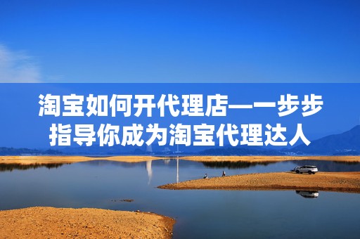 淘宝如何开代理店—一步步指导你成为淘宝代理达人