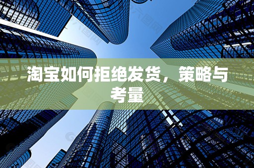 淘宝如何拒绝发货，策略与考量