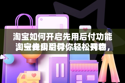 淘宝如何开启先用后付功能，一步步引导你轻松开启
淘宝先用后付，轻松购物，先享后付的便捷体验