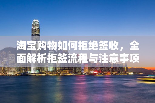 淘宝购物如何拒绝签收，全面解析拒签流程与注意事项