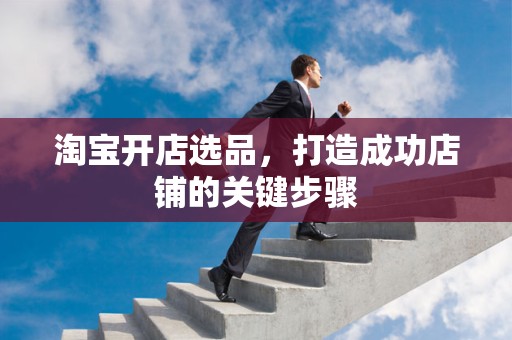 淘宝开店选品，打造成功店铺的关键步骤