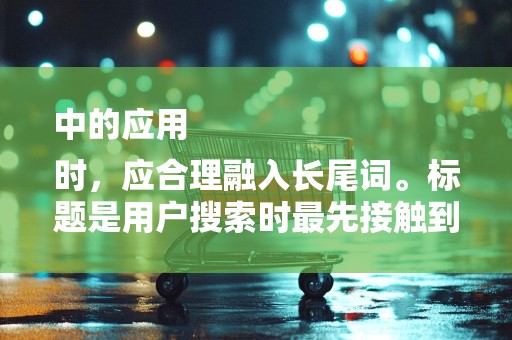 中的应用
时，应合理融入长尾词。标题是用户搜索时最先接触到的信息，因此标题中融入长尾词至关重要。同时要注意标题的简洁性和吸引力，确保用户在搜索时能够一眼发现你的商品