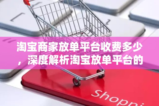 淘宝商家放单平台收费多少，深度解析淘宝放单平台的运营模式与费用结构