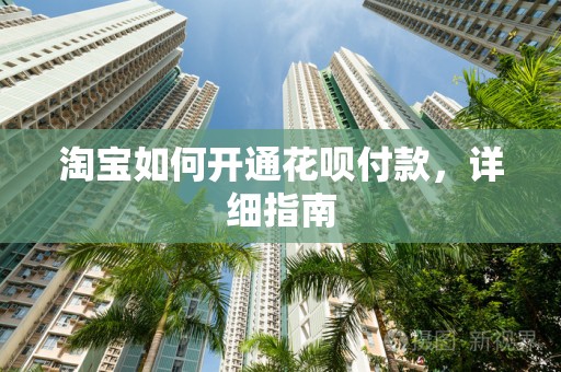 淘宝如何开通花呗付款，详细指南