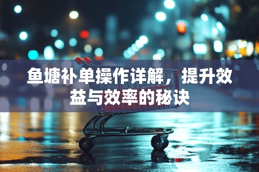 鱼塘补单操作详解，提升效益与效率的秘诀