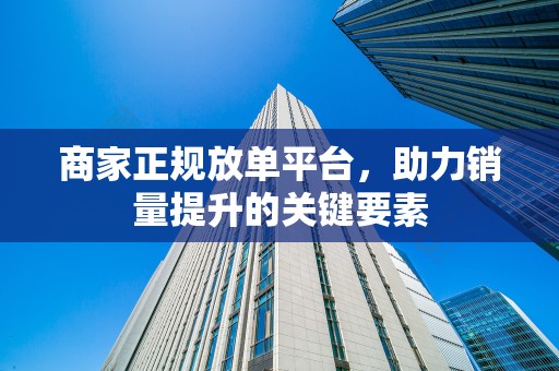 商家正规放单平台，助力销量提升的关键要素