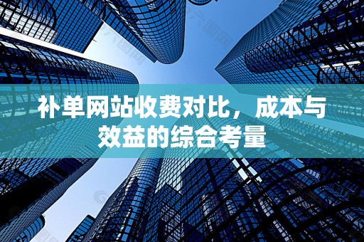 补单网站收费对比，成本与效益的综合考量