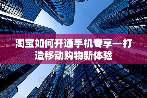 淘宝如何开通手机专享—打造移动购物新体验
