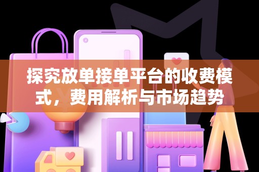 探究放单接单平台的收费模式，费用解析与市场趋势