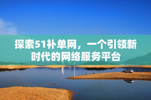 探索51补单网，一个引领新时代的网络服务平台