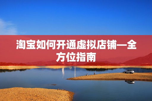 淘宝如何开通虚拟店铺—全方位指南