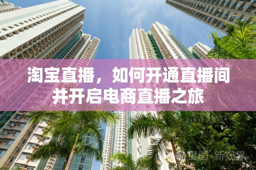 淘宝直播，如何开通直播间并开启电商直播之旅