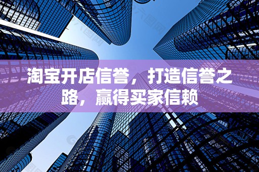 淘宝开店信誉，打造信誉之路，赢得买家信赖