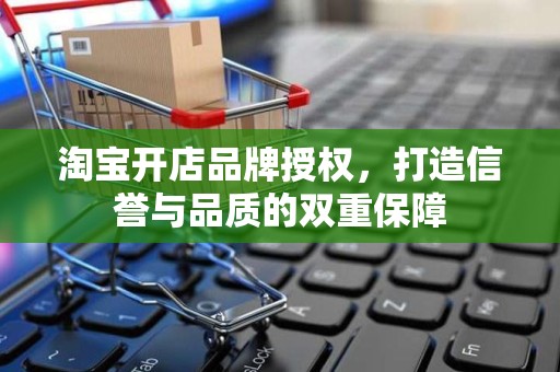 淘宝开店品牌授权，打造信誉与品质的双重保障