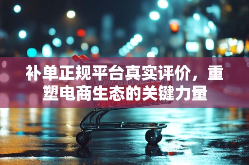 补单正规平台真实评价，重塑电商生态的关键力量