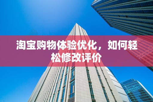 淘宝购物体验优化，如何轻松修改评价