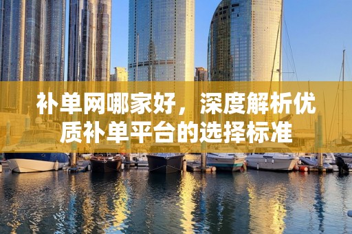 补单网哪家好，深度解析优质补单平台的选择标准