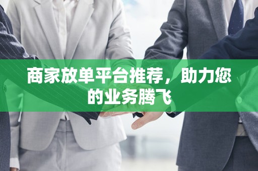 商家放单平台推荐，助力您的业务腾飞
