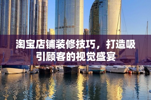 淘宝店铺装修技巧，打造吸引顾客的视觉盛宴