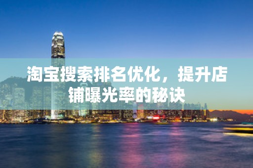 淘宝搜索排名优化，提升店铺曝光率的秘诀