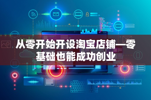 从零开始开设淘宝店铺—零基础也能成功创业