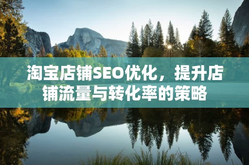 淘宝店铺SEO优化，提升店铺流量与转化率的策略