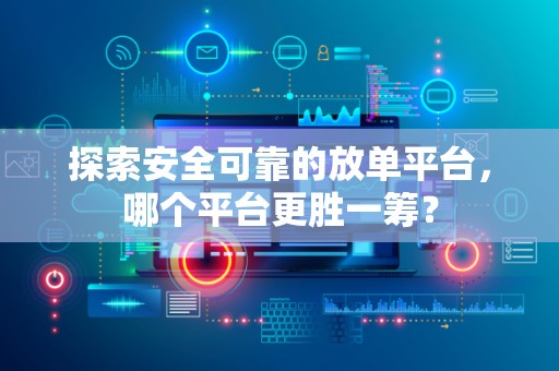探索安全可靠的放单平台，哪个平台更胜一筹？