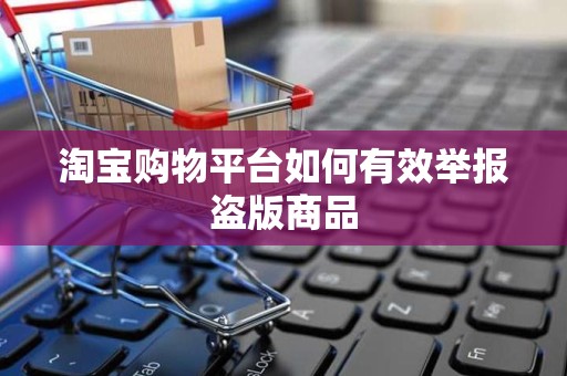 淘宝购物平台如何有效举报盗版商品