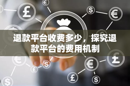 退款平台收费多少，探究退款平台的费用机制