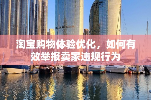 淘宝购物体验优化，如何有效举报卖家违规行为